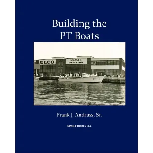 Building the PT Boats: An Illustrated History of U.S. Navy Torpedo Boat Construction in World War II