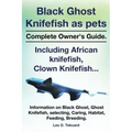 Black Ghost Knifefish as Pets, Incuding African Knifefish, Clown Knifefish... Complete Owner's Guide. Black Ghost, Ghost Knifefish, Selecting, Caring,