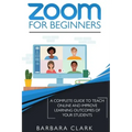 Zoom For Beginners: A Complete Guide to Teach Online and Improve the Learning Outcomes of your Students