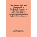 The History, Civil And Commercial, Of The British Colonies In The West Indies. To Which Is Added A General Description Of The Bahama Islands By Daniel
