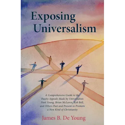 Exposing Universalism: A Comprehensive Guide to the Faulty Appeals Made by Universalists Paul Young, Brian McLaren, Rob Bell, and Others Past