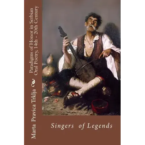 Serbian Oral Poetry 14th - 20th Century: Paradigms of Honor: Singers of Legends