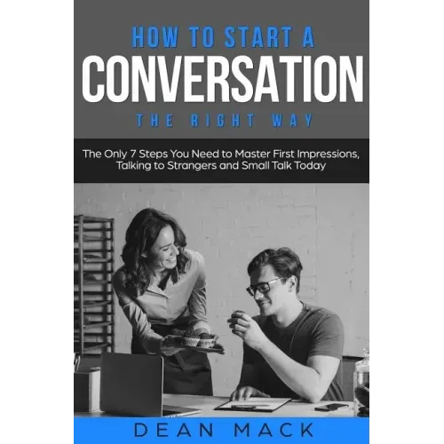 How to Start a Conversation: The Right Way - The Only 7 Steps You Need to Master First Impressions, Talking to Strangers and Small Talk Today