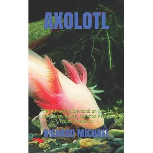 Axolotl: The ultimate guide book on how to care, feed, house, common health issues of axolotl