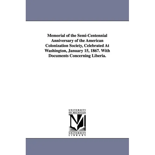 Memorial of the Semi-Centennial Anniversary of the American Colonization Society, Celebrated At Washington, January 15, 1867. With Documents Concernin