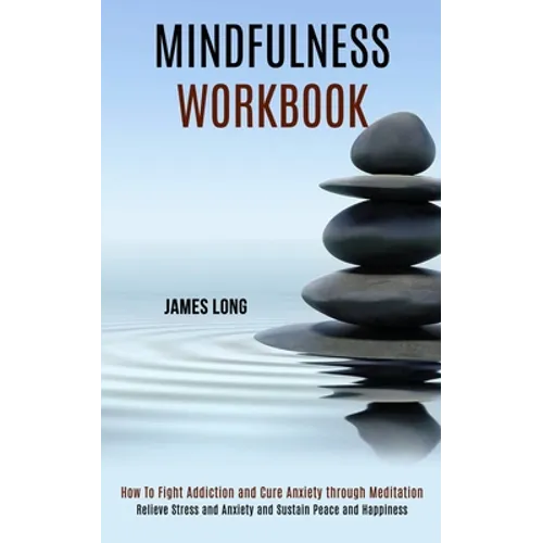 Mindfulness Workbook: Relieve Stress and Anxiety and Sustain Peace and Happiness (How To Fight Addiction and Cure Anxiety through Meditation)