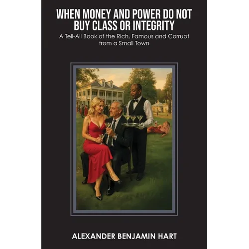When Money and Power Do Not Buy Class or Integrity: A Tell-All Book of the Rich, Famous and Corrupt from a Small Town