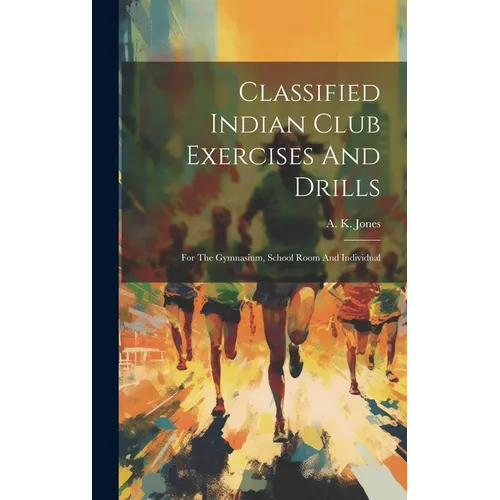 Classified Indian Club Exercises And Drills: For The Gymnasium, School Room And Individual