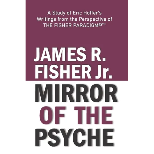 "mirror of the Psyche": A STUDY OF THE WRITINGS OF ERIC HOFFER FROM THE PERSPECTIVE OF THE FISHER PARADIGM(c)(TM)