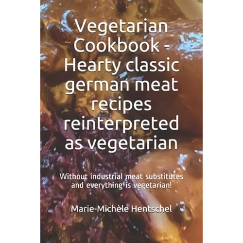 Vegetarian Cookbook - Hearty classic german meat recipes reinterpreted as vegetarian: Without industrial meat substitutes and everything is vegetarian