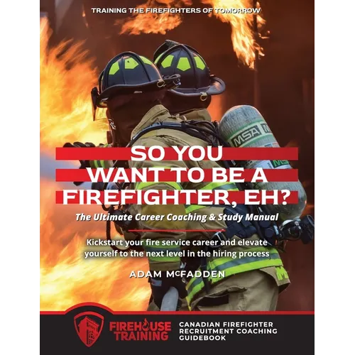 So You Want to Be A Firefighter, Eh?: The Ultimate Career Coaching & Study Manual Training the Firefighters of Tomorrow