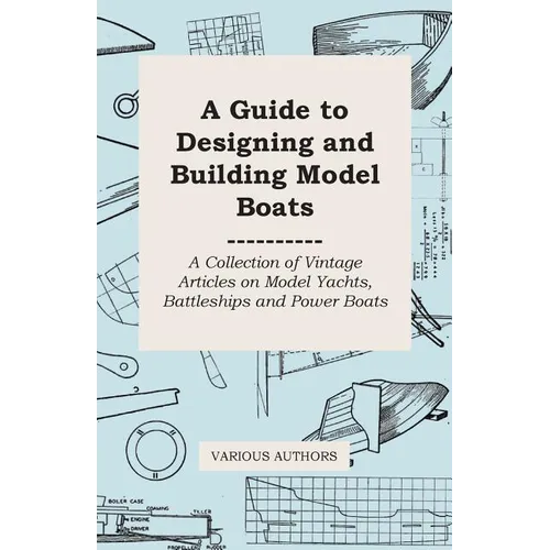 A Guide to Designing and Building Model Boats - A Collection of Vintage Articles on Model Yachts, Battleships and Power Boats