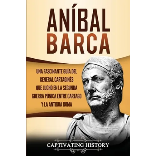Aníbal Barca: Una Fascinante Guía del General Cartaginés que Luchó en la Segunda Guerra Púnica entre Cartago y la Antigua Roma