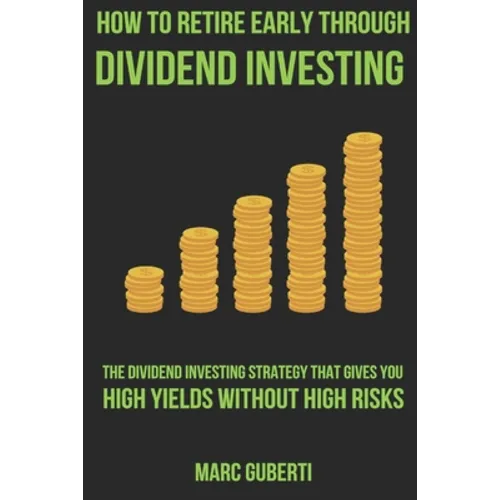 How To Retire Early Through Dividend Investing: The Dividend Investing Strategy That Gives You High Yields Without High Risks