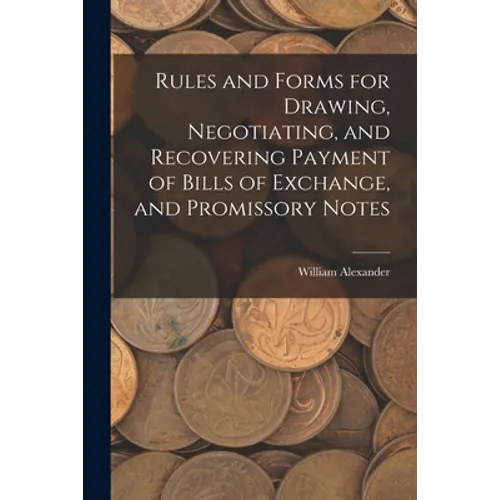 Rules and Forms for Drawing, Negotiating, and Recovering Payment of Bills of Exchange, and Promissory Notes