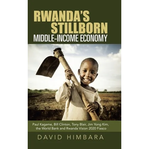 Rwanda's Stillborn Middle-Income Economy: Paul Kagame, Bill Clinton, Tony Blair, Jim Yong Kim, the World Bank and Rwanda Vision 2020 Fiasco