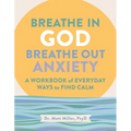 Breathe in God, Breathe Out Anxiety: A Workbook of Everyday Ways to Find Calm by Welcoming the Spirit