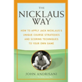 The Nicklaus Way: How to Apply Jack Nicklaus's Unique Course Strategies and Scoring Techniques to Your Own Game