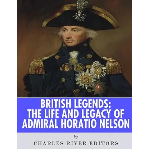 British Legends: The Life and Legacy of Admiral Horatio Nelson