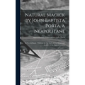 Natural Magick by John Baptista Porta, a Neapolitane: in Twenty Books: Wherein Are Set Forth All the Riches and Delights of the Natural Sciences