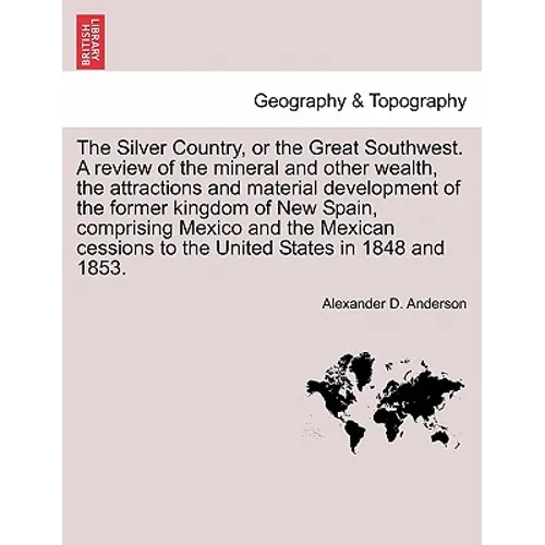 The Silver Country, or the Great Southwest. a Review of the Mineral and Other Wealth, the Attractions and Material Development of the Former Kingdom o
