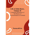 Life of John Knox, Volume II: Containing Illustrations of the History of the Reformation in Scotland