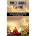 Mindfulness Training: How Mindfulness and Meditation Will Change Your Life and Kick Depression Away (How To Be In The Present Moment In Your Everyday