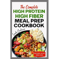The Complete High Protein High Fiber Meal Prep Cookbook: Easy Tasty Anti Inflammatory Low Carb High Protein Diet Recipes & Meal Plan for Weight Loss,
