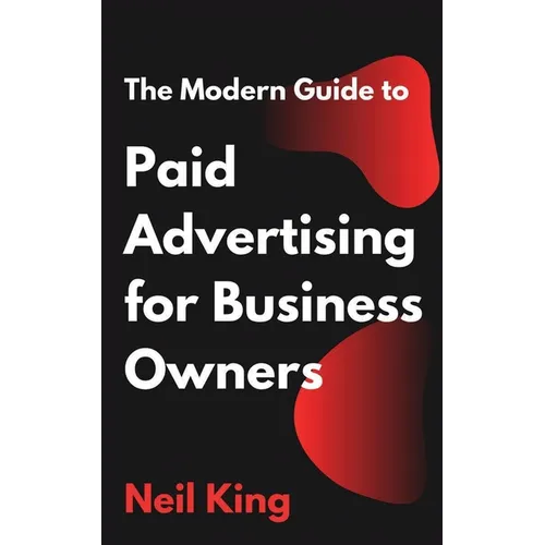 The Modern Guide to Paid Advertising for Business Owners: A Quick-Start Introduction to Google, Facebook, Instagram, YouTube, and TikTok Ads