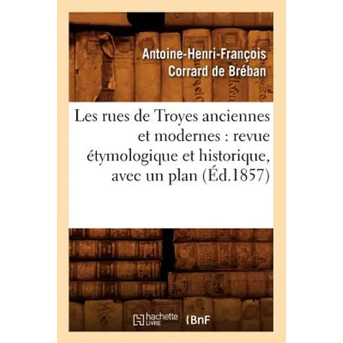 Les Rues de Troyes Anciennes Et Modernes: Revue Étymologique Et Historique, Avec Un Plan (Éd.1857)