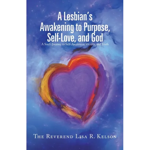 A Lesbian's Awakening to Purpose, Self-Love, and God: A Soul's Journey to Self-Awareness, Identity, and Truth