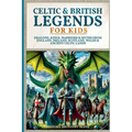 Celtic & British Legends For Kids: Dragons, Kings, Warriors & Myths From England, Ireland, Scotland, Wales & Ancient Celtic Lands: 5 books in 1