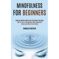 Mindfulness for Beginners: Improve Mental Health and Find Peace Everyday (How to Live in the Moment While Becoming Stress and Worry Free Forever)