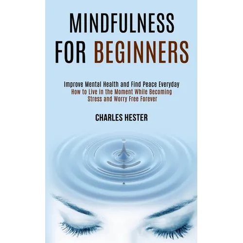 Mindfulness for Beginners: Improve Mental Health and Find Peace Everyday (How to Live in the Moment While Becoming Stress and Worry Free Forever)