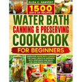 Water Bath Canning & Preserving Cookbook for Beginners: 1500 Days of Recipes! Embracing Water Bath Canning for Family Health & Happiness with Vegetabl