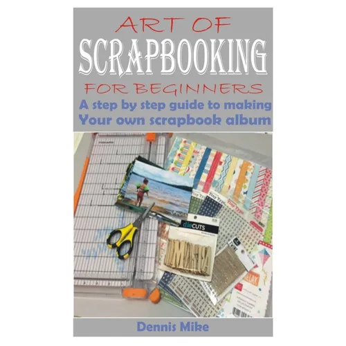 Art of Scrapbooking for Beginners: A step by step guide to making your own scrapbook album