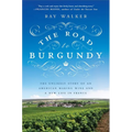 The Road to Burgundy: The Unlikely Story of an American Making Wine and a New Life in France