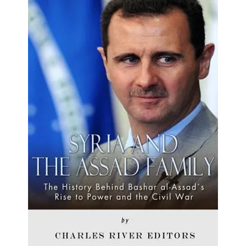 Syria and the Assad Family: The History Behind Bashar al-Assad's Rise to Power and the Civil War