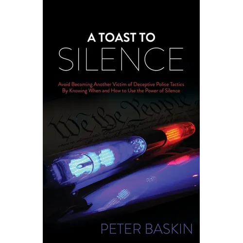 A Toast to Silence: Avoid Becoming Another Victim of Deceptive Police Tactics by Knowing When and How to Use the Power of Silence