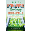 DIY Hydroponic Gardening for Beginners: A Step-By-Step Guide to Hydroponics Gardening, Basics of the System and How to Build Your Indoor and Outdoor G