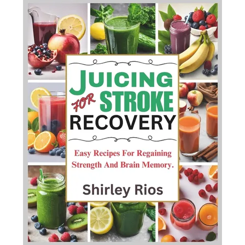 Juicing For Stroke Recovery: Easy Recipes For Regaining Strength And Brain Memory.