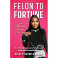 Felon to Fortune: The Billionaire Barbie Blueprint: How I Turned Trauma into Triumph and Hustle into a Financial Empire