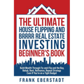 The Ultimate House Flipping and BRRRR Real Estate Investing Beginner's Book: Build Wealth Through Fix-and-Flip and the Buy, Rehab, Rent, Refinance, Re
