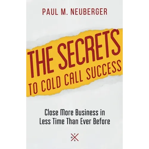 The Secrets to Cold Call Success: Close More Business in Less Time Than Ever Before