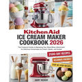 Kitchen Aid Ice Cream Maker Cookbook 2025: The Foolproof Guide to Mastering Your Stand Mixer Attachment for Delicious Homemade Ice Cream, Gelato, and