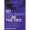 So You Want to Be the CEO: Proven Principles For Aspiring CEOs Based On Over Twenty Years Of Experience