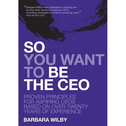So You Want to Be the CEO: Proven Principles For Aspiring CEOs Based On Over Twenty Years Of Experience