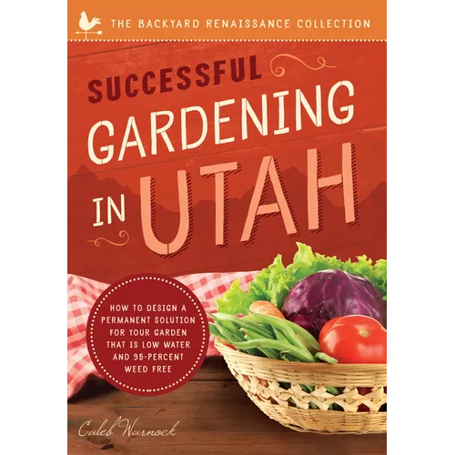 Successful Gardening in Utah: How to Design a Permanent Solution for Your Garden That Is Low Water and 95 Percent Weed Free!
