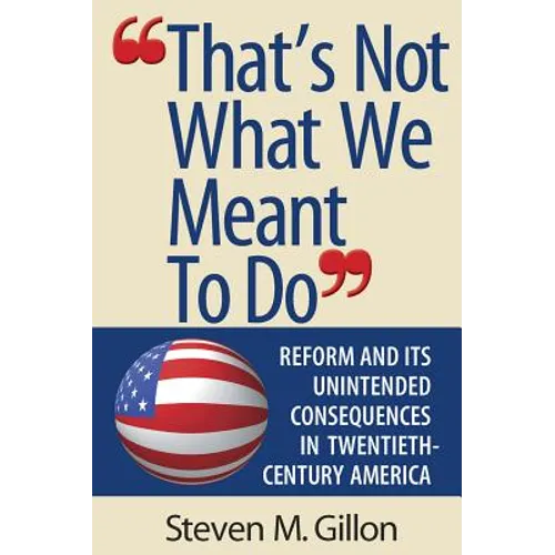 "That's Not What We Meant to Do": Reform and Its Unintended Consequences in Twentieth-Century America (Revised)