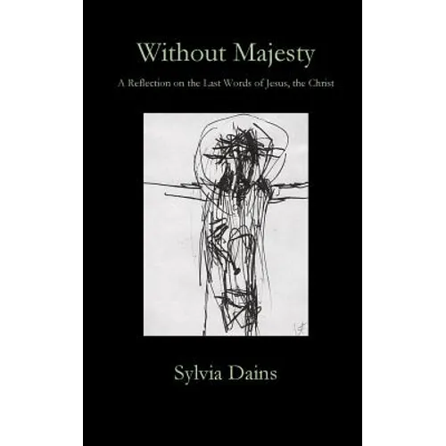 Without Majesty: A Reflection on the Last Words of Jesus, the Christ